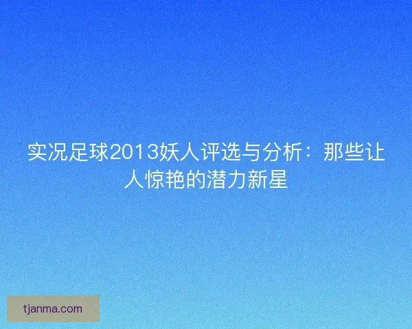 实况足球2013妖人评选与分析：那些让人惊艳的潜力新星