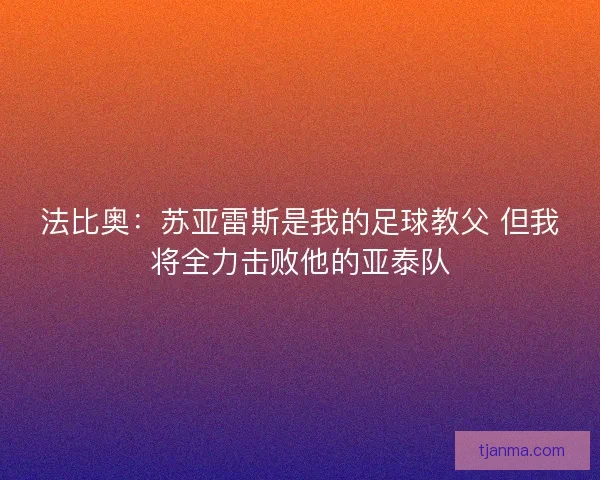 法比奥：苏亚雷斯是我的足球教父 但我将全力击败他的亚泰队