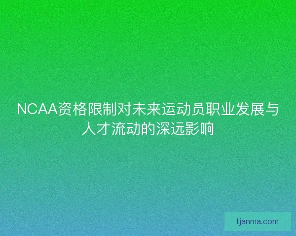 NCAA资格限制对未来运动员职业发展与人才流动的深远影响