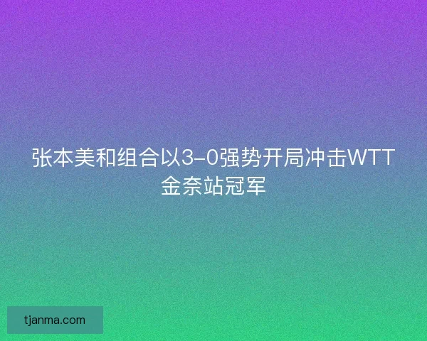 张本美和组合以3-0强势开局冲击WTT金奈站冠军