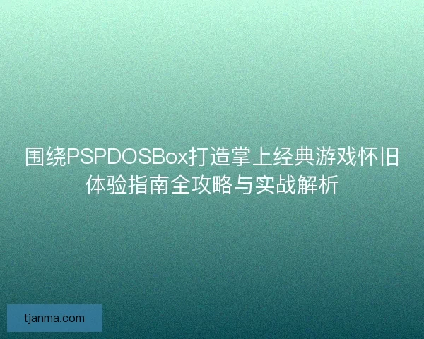 围绕PSPDOSBox打造掌上经典游戏怀旧体验指南全攻略与实战解析