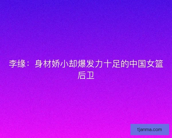 李缘：身材娇小却爆发力十足的中国女篮后卫